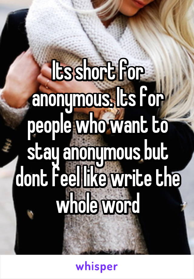 Its short for anonymous. Its for people who want to stay anonymous but dont feel like write the whole word