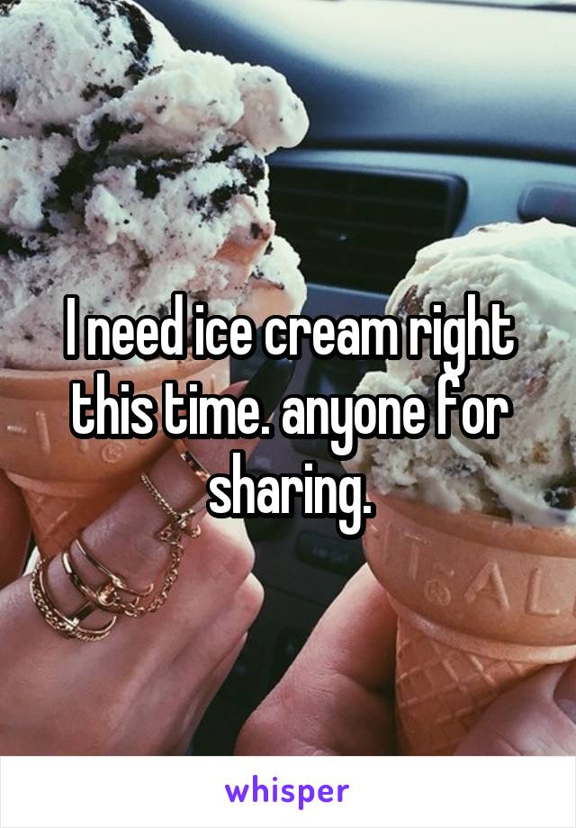 I need ice cream right this time. anyone for sharing.