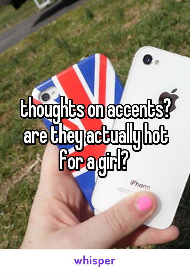 thoughts on accents? are they actually hot for a girl? 