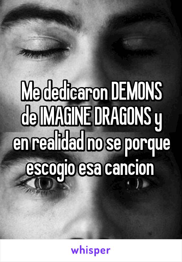 Me dedicaron DEMONS de IMAGINE DRAGONS y en realidad no se porque escogio esa cancion 