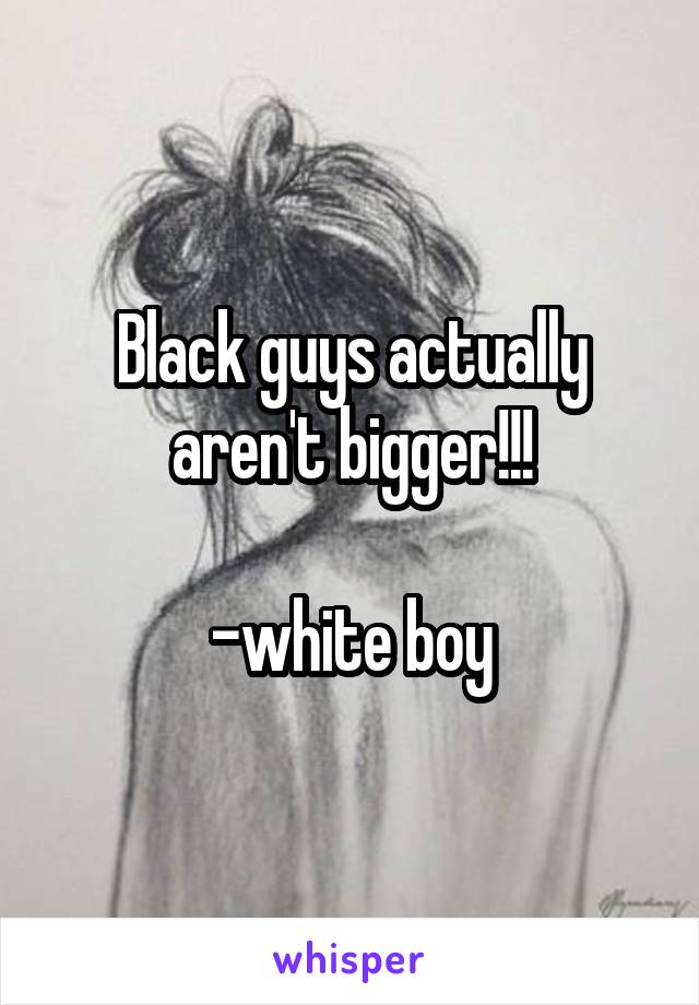 Black guys actually aren't bigger!!!

-white boy