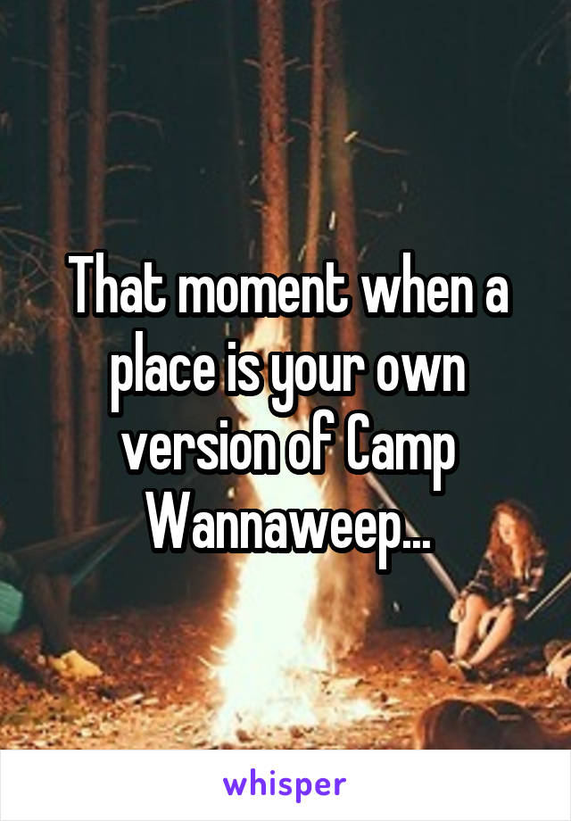 That moment when a place is your own version of Camp Wannaweep...