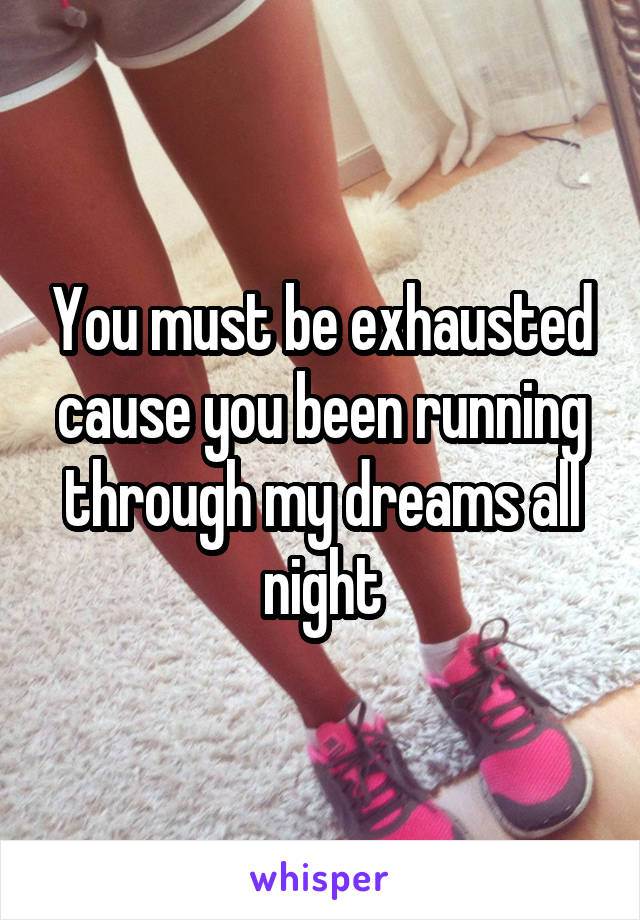 You must be exhausted cause you been running through my dreams all night