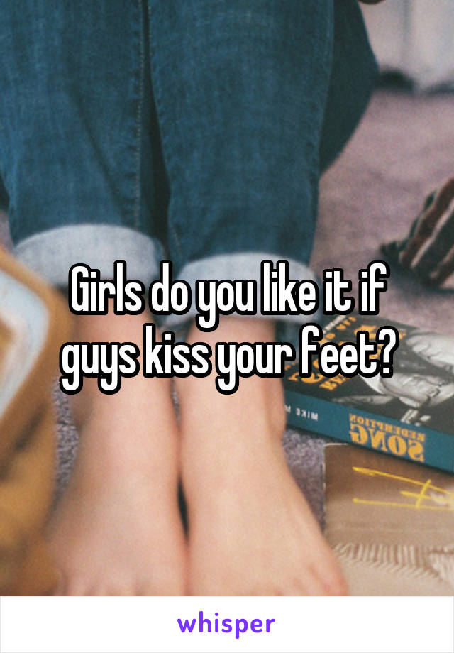 Girls do you like it if guys kiss your feet?