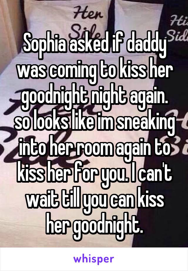 Sophia asked if daddy was coming to kiss her goodnight night again. so looks like im sneaking into her room again to kiss her for you. I can't wait till you can kiss her goodnight.