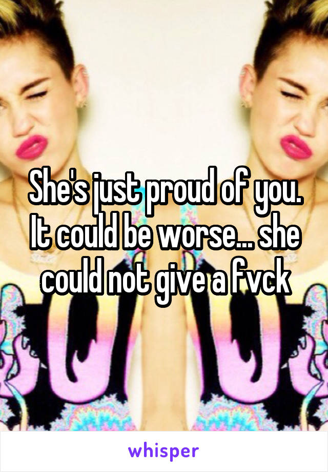 She's just proud of you.
It could be worse... she could not give a fvck