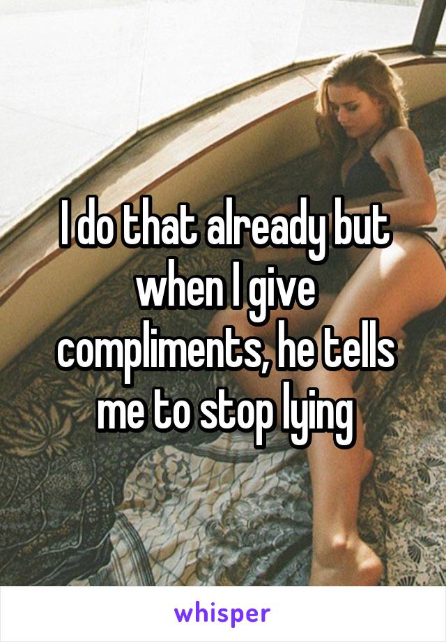 I do that already but when I give compliments, he tells me to stop lying