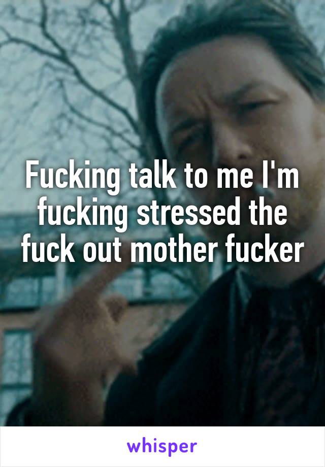 Fucking talk to me I'm fucking stressed the fuck out mother fucker 