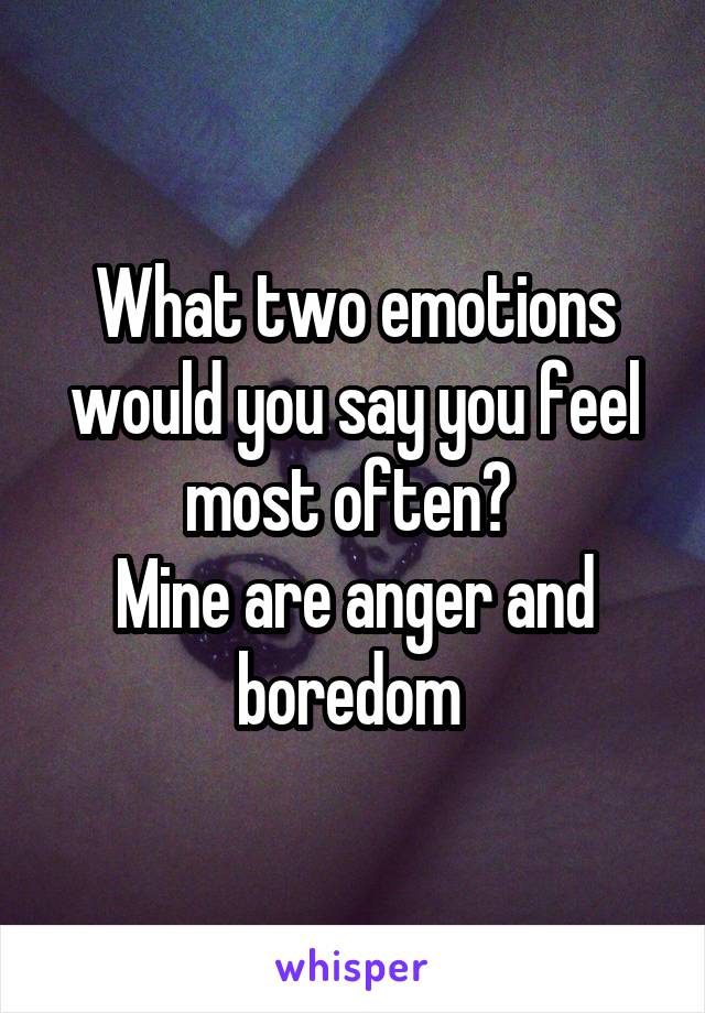 What two emotions would you say you feel most often? 
Mine are anger and boredom 