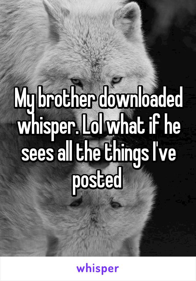 My brother downloaded whisper. Lol what if he sees all the things I've posted 