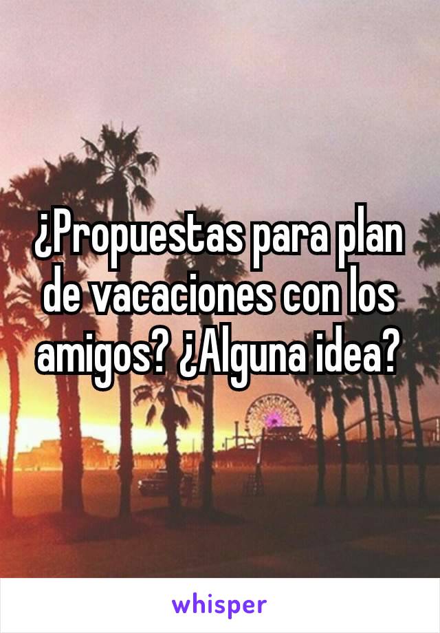 ¿Propuestas para plan de vacaciones con los amigos? ¿Alguna idea?