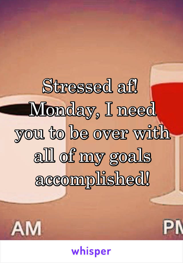 Stressed af! 
Monday, I need you to be over with all of my goals accomplished!