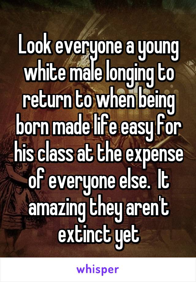 Look everyone a young white male longing to return to when being born made life easy for his class at the expense of everyone else.  It amazing they aren't extinct yet