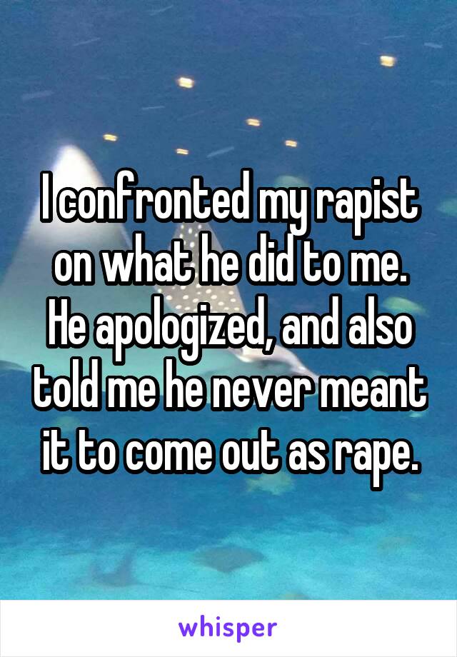 I confronted my rapist on what he did to me. He apologized, and also told me he never meant it to come out as rape.