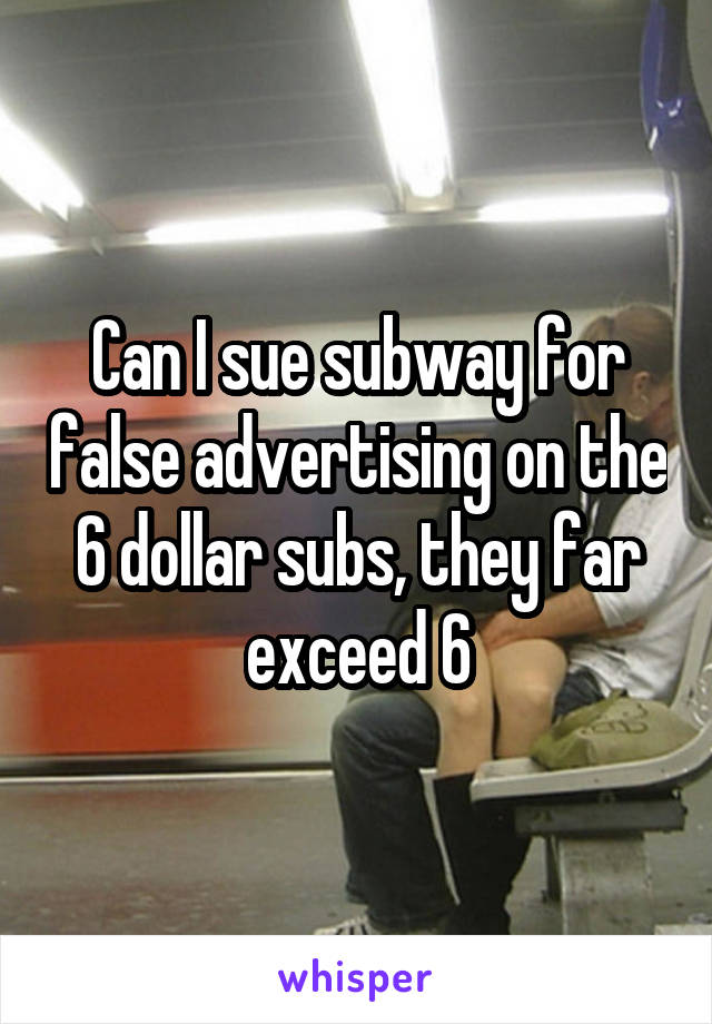 Can I sue subway for false advertising on the 6 dollar subs, they far exceed 6