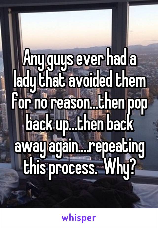 Any guys ever had a lady that avoided them for no reason...then pop back up...then back away again....repeating this process.  Why?