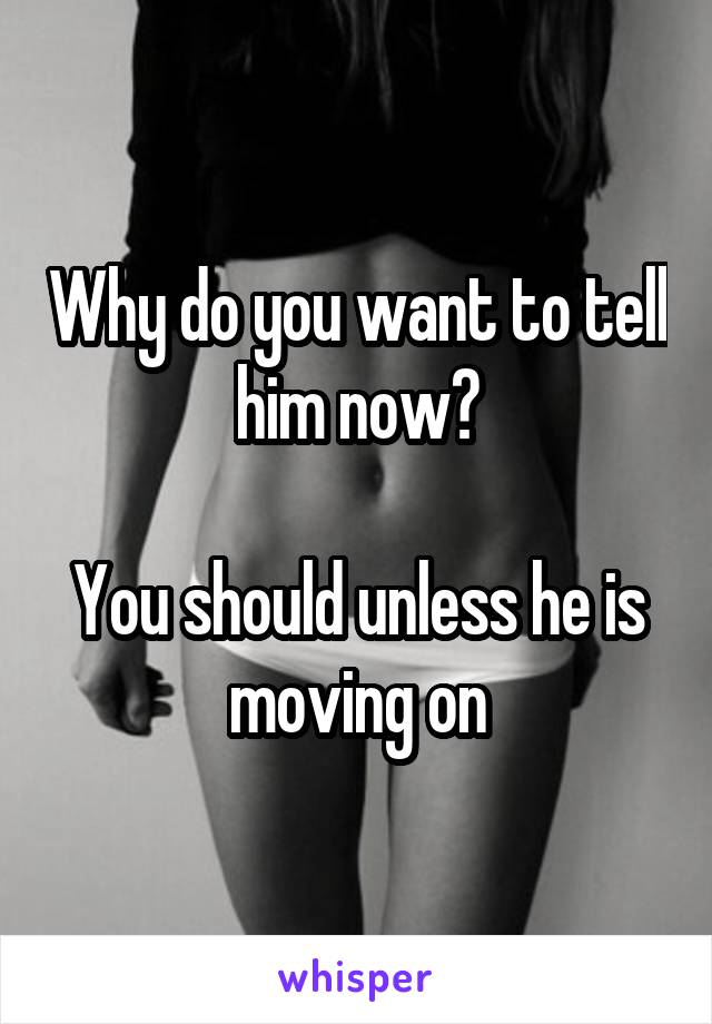 Why do you want to tell him now?

You should unless he is moving on