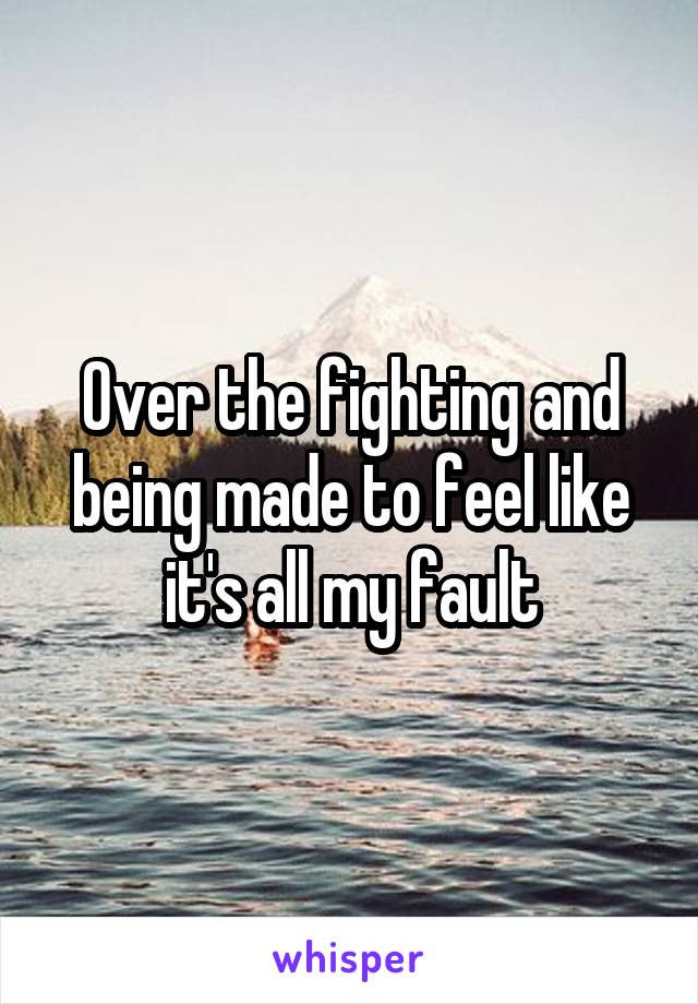 Over the fighting and being made to feel like it's all my fault