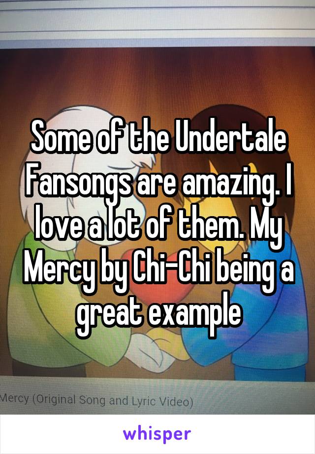 Some of the Undertale Fansongs are amazing. I love a lot of them. My Mercy by Chi-Chi being a great example