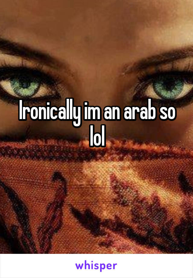 Ironically im an arab so lol
