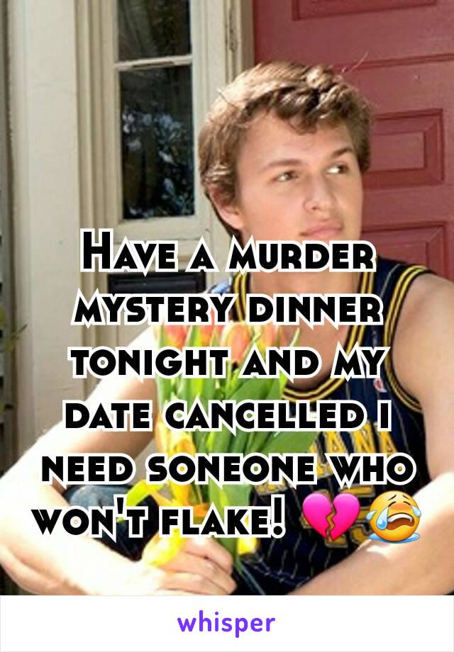 Have a murder mystery dinner tonight and my date cancelled i need soneone who won't flake! 💔😭