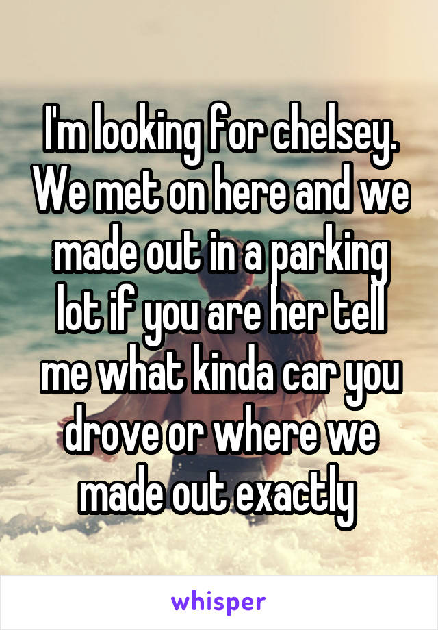 I'm looking for chelsey. We met on here and we made out in a parking lot if you are her tell me what kinda car you drove or where we made out exactly 