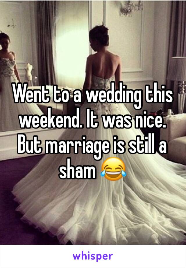 Went to a wedding this weekend. It was nice. But marriage is still a sham 😂 