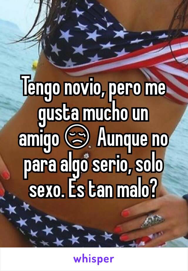 Tengo novio, pero me gusta mucho un amigo😢 Aunque no para algo serio, solo sexo. Es tan malo?