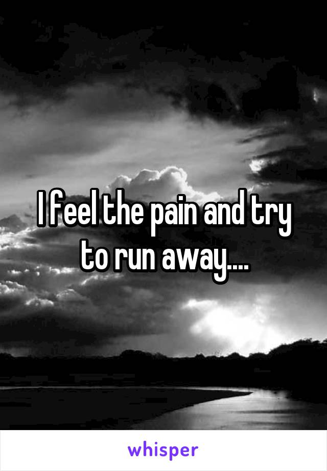 I feel the pain and try to run away....