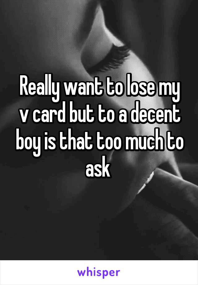 Really want to lose my v card but to a decent boy is that too much to ask 
