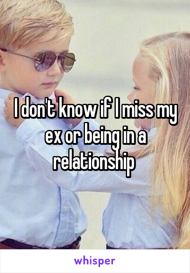 I don't know if I miss my ex or being in a relationship 