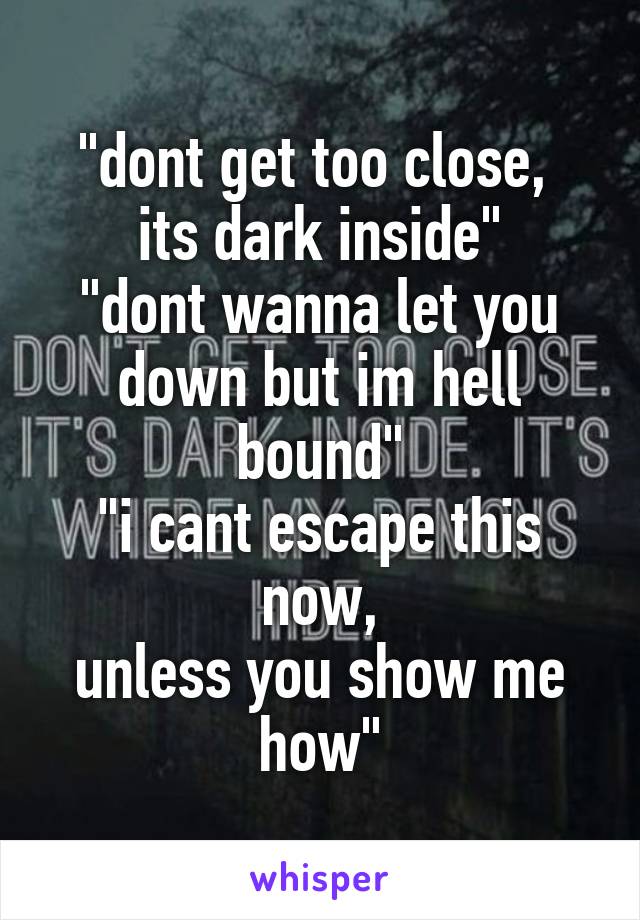 "dont get too close, 
its dark inside"
"dont wanna let you down but im hell bound"
"i cant escape this now,
unless you show me how"