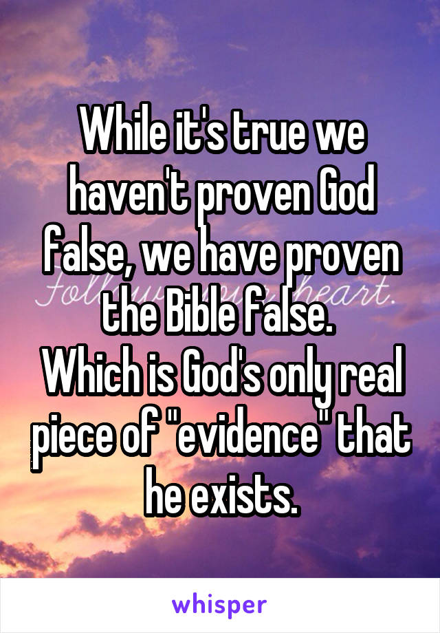 While it's true we haven't proven God false, we have proven the Bible false. 
Which is God's only real piece of "evidence" that he exists.