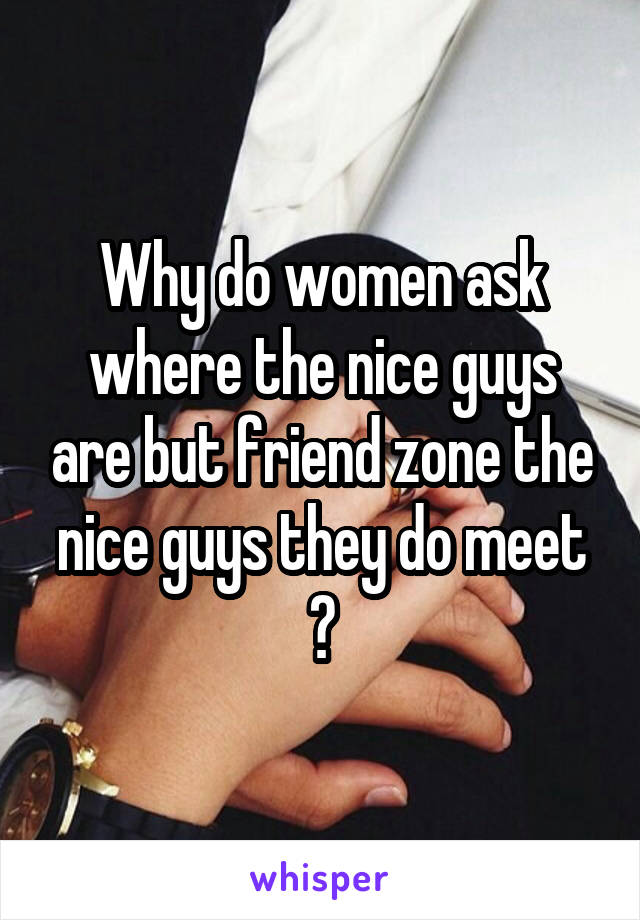 Why do women ask where the nice guys are but friend zone the nice guys they do meet ?