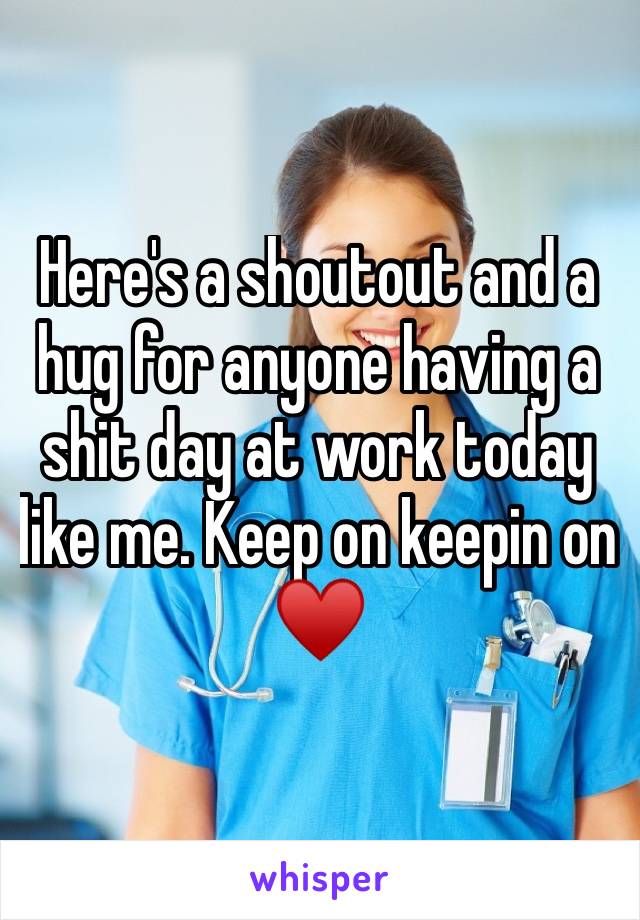 Here's a shoutout and a hug for anyone having a shit day at work today like me. Keep on keepin on ♥️