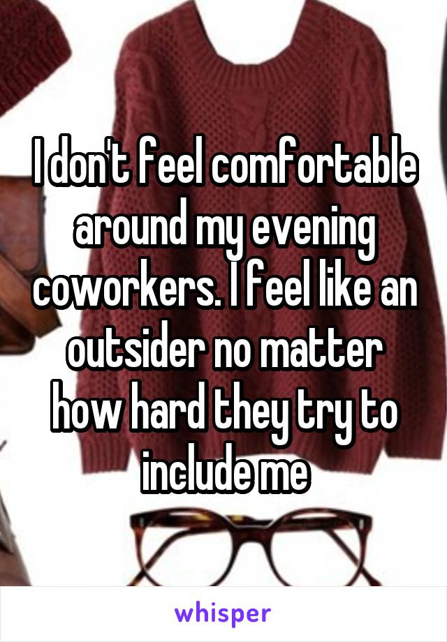 I don't feel comfortable around my evening coworkers. I feel like an outsider no matter how hard they try to include me