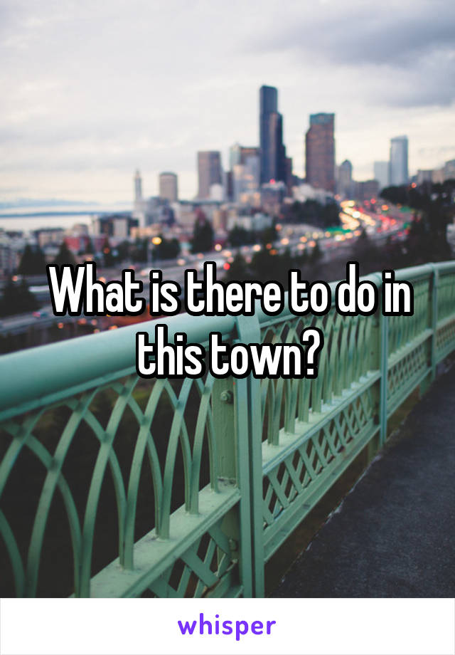 What is there to do in this town?