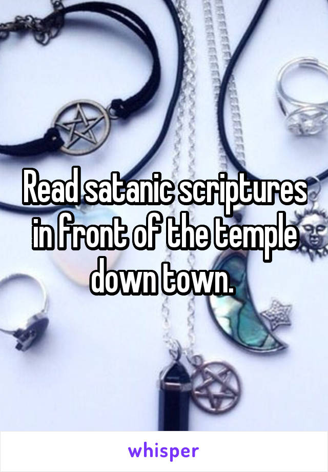 Read satanic scriptures in front of the temple down town. 