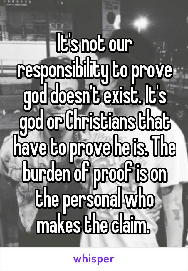 It's not our responsibility to prove god doesn't exist. It's god or Christians that have to prove he is. The burden of proof is on the personal who makes the claim. 