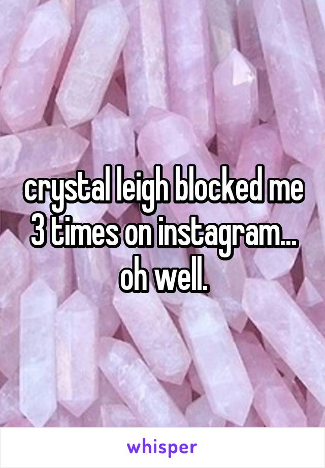 crystal leigh blocked me 3 times on instagram... oh well.