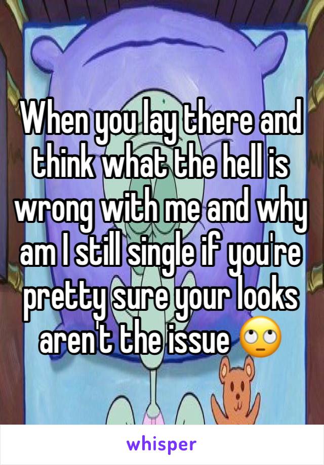 When you lay there and think what the hell is wrong with me and why am I still single if you're pretty sure your looks aren't the issue 🙄