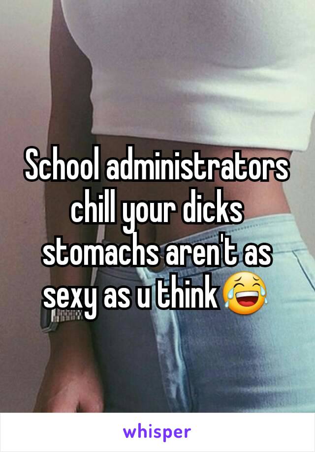 School administrators chill your dicks stomachs aren't as sexy as u think😂