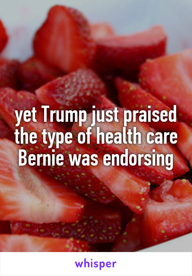  yet Trump just praised the type of health care Bernie was endorsing