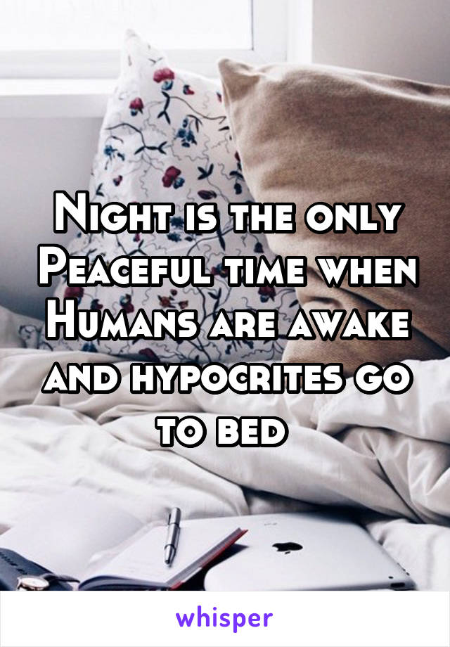 Night is the only Peaceful time when Humans are awake and hypocrites go to bed 