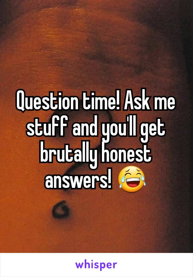 Question time! Ask me stuff and you'll get brutally honest answers! 😂