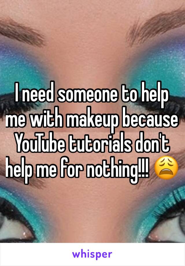 I need someone to help me with makeup because  YouTube tutorials don't help me for nothing!!! 😩