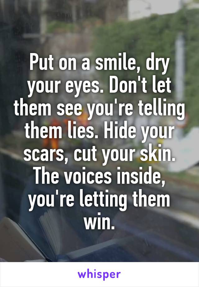 Put on a smile, dry your eyes. Don't let them see you're telling them lies. Hide your scars, cut your skin. The voices inside, you're letting them win.