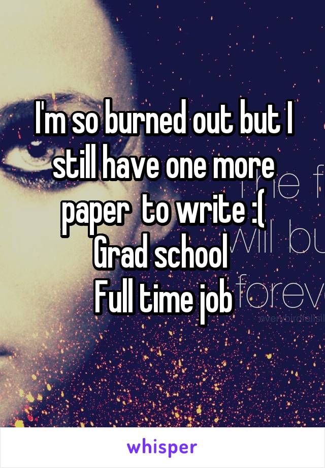  I'm so burned out but I still have one more paper  to write :(
Grad school 
Full time job
