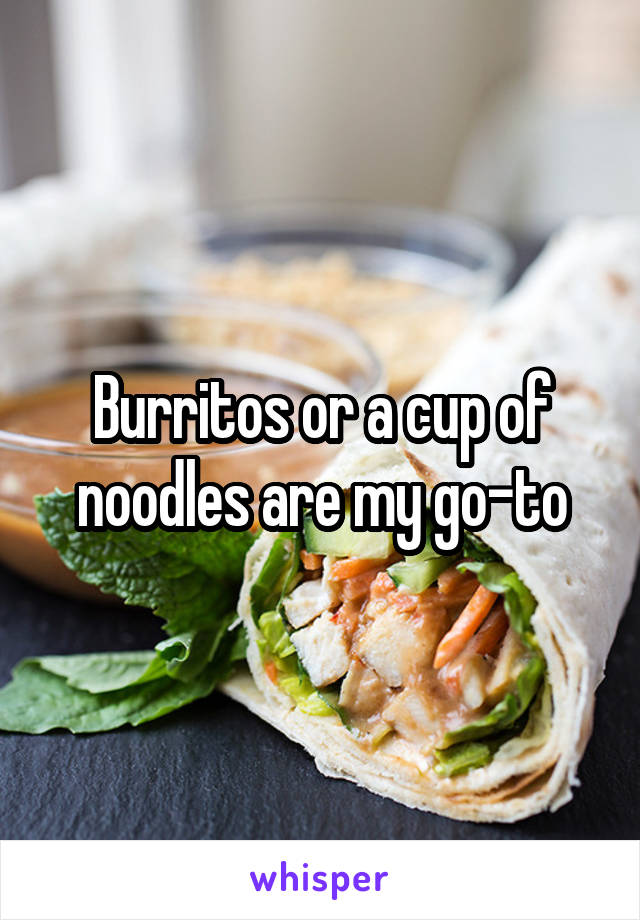 Burritos or a cup of noodles are my go-to