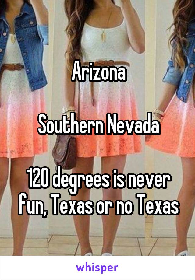 Arizona

Southern Nevada

120 degrees is never fun, Texas or no Texas